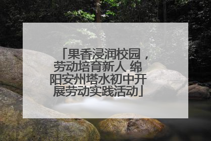 果香浸润校园，劳动培育新人 绵阳安州塔水初中开展劳动实践活动