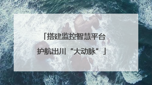 搭建监控智慧平台 护航出川“大动脉”