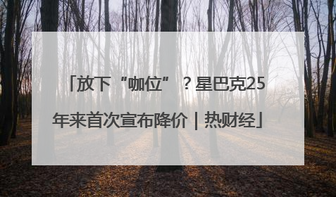 放下“咖位”？星巴克25年来首次宣布降价｜热财经