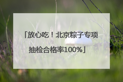 放心吃！北京粽子专项抽检合格率100%