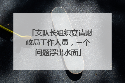 支队长组织宴请财政局工作人员，三个问题浮出水面