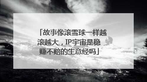 故事像滚雪球一样越滚越大，IP宇宙是稳赚不赔的生意经吗