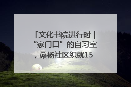 文化书院进行时｜“家门口”的自习室，桑杨社区织就15分钟学习生活圈