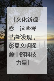 文化新观察｜这些考古新发现，彰显文明探源中的科技力量