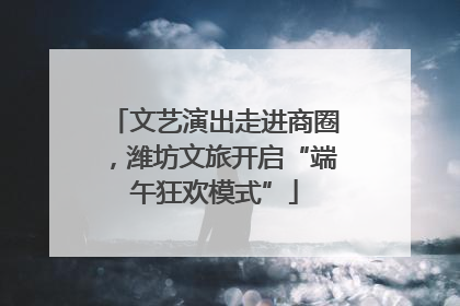 文艺演出走进商圈，潍坊文旅开启“端午狂欢模式”