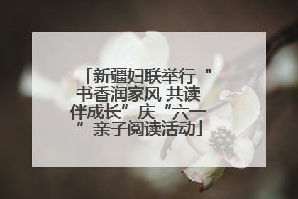 新疆妇联举行“书香润家风 共读伴成长”庆“六一”亲子阅读活动