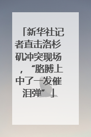 新华社记者直击洛杉矶冲突现场，“胳膊上中了一发催泪弹”