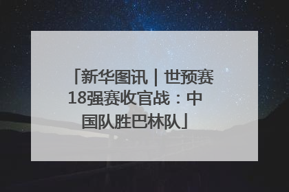 新华图讯｜世预赛18强赛收官战：中国队胜巴林队