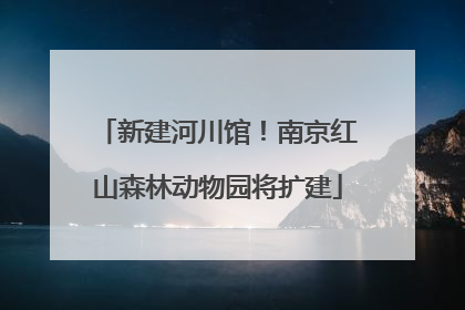 新建河川馆！南京红山森林动物园将扩建