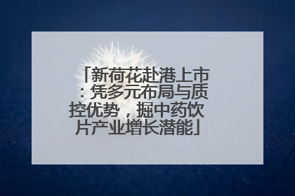 新荷花赴港上市：凭多元布局与质控优势，掘中药饮片产业增长潜能