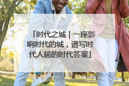 时代之城｜一座影响时代的城，谱写时代人居的时代答案