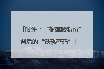 时评：“榴莲腰斩价”背后的“铁轨密码”