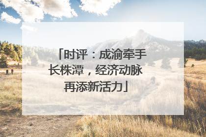 时评：成渝牵手长株潭，经济动脉再添新活力