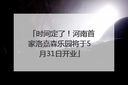 时间定了！河南首家洛嘉森乐园将于5月31日开业