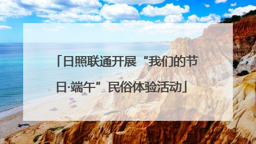 日照联通开展“我们的节日·端午”民俗体验活动