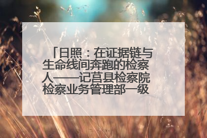 日照：在证据链与生命线间奔跑的检察人——记莒县检察院检察业务管理部一级科员庄肃栋