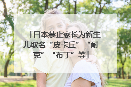 日本禁止家长为新生儿取名“皮卡丘”“耐克”“布丁”等