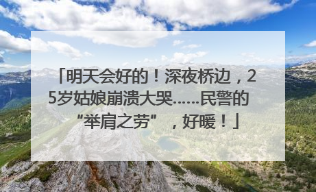 明天会好的！深夜桥边，25岁姑娘崩溃大哭……民警的“举肩之劳”，好暖！