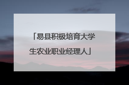 易县积极培育大学生农业职业经理人