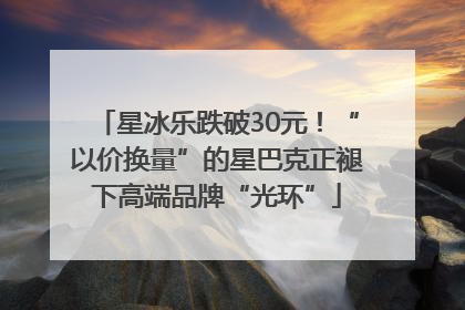 星冰乐跌破30元！“以价换量”的星巴克正褪下高端品牌“光环”
