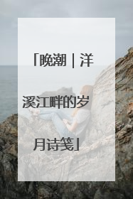晚潮｜洋溪江畔的岁月诗笺