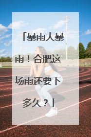 暴雨大暴雨！合肥这场雨还要下多久？