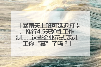 暴雨天上班可延迟打卡、推行4.5天弹性工作制……这些企业花式宠员工你“慕”了吗？