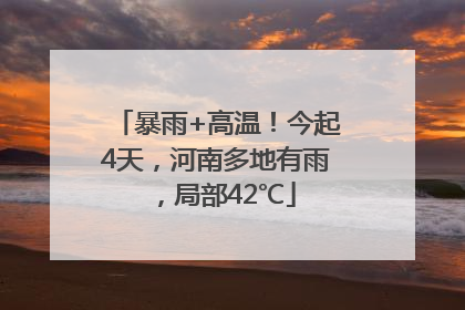 暴雨+高温！今起4天，河南多地有雨，局部42℃