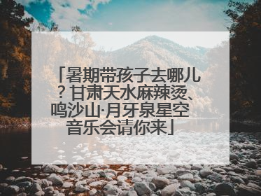 暑期带孩子去哪儿？甘肃天水麻辣烫、鸣沙山·月牙泉星空音乐会请你来