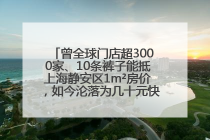 曾全球门店超3000家、10条裤子能抵上海静安区1m²房价，如今沦落为几十元快消品 真维斯，明天的太阳从哪里升起？