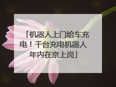 机器人上门给车充电！千台充电机器人年内在京上岗