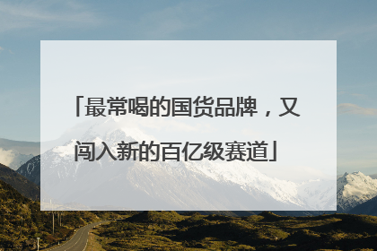 最常喝的国货品牌，又闯入新的百亿级赛道