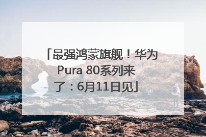 最强鸿蒙旗舰！华为Pura 80系列来了：6月11日见