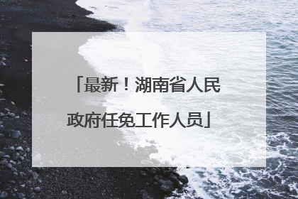 最新！湖南省人民政府任免工作人员