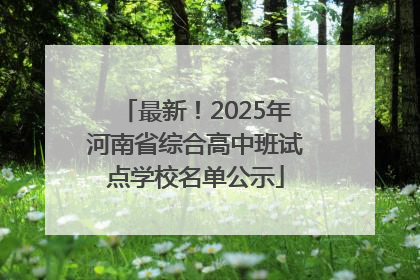 最新！2025年河南省综合高中班试点学校名单公示