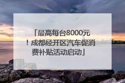 最高每台8000元！成都经开区汽车促消费补贴活动启动