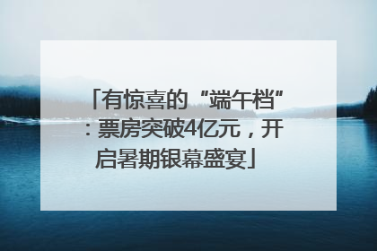 有惊喜的“端午档”：票房突破4亿元，开启暑期银幕盛宴