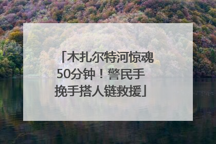 木扎尔特河惊魂50分钟！警民手挽手搭人链救援