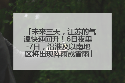 未来三天，江苏的气温快速回升！6日夜里-7日，沿淮及以南地区将出现阵雨或雷雨