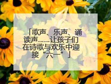 歌声、乐声、诵读声……让孩子们在诗歌与欢乐中迎接“六一”