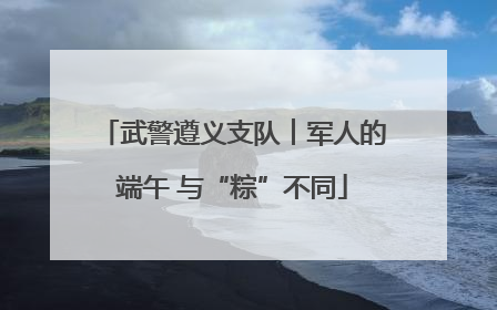 武警遵义支队︱军人的端午 与“粽”不同