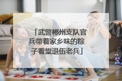 武警郴州支队官兵带着家乡味的粽子看望退伍老兵