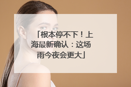 根本停不下！上海最新确认：这场雨今夜会更大