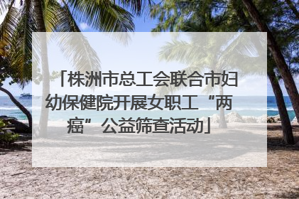 株洲市总工会联合市妇幼保健院开展女职工“两癌”公益筛查活动