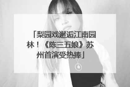 梨园戏邂逅江南园林！《陈三五娘》苏州首演受热捧