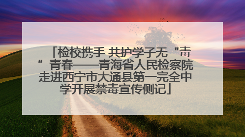 检校携手 共护学子无“毒”青春——青海省人民检察院走进西宁市大通县第一完全中学开展禁毒宣传侧记