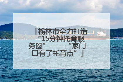 榆林市全力打造“15分钟托育服务圈”——“家门口有了托育点”