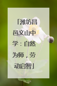 潍坊昌邑文山中学：自然为师，劳动启智