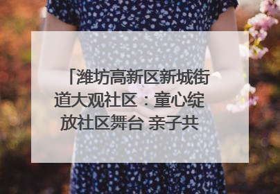 潍坊高新区新城街道大观社区：童心绽放社区舞台 亲子共谱六一欢歌