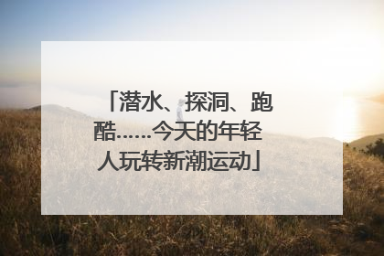 潜水、探洞、跑酷……今天的年轻人玩转新潮运动